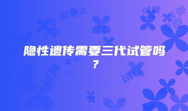隐性遗传需要三代试管吗？