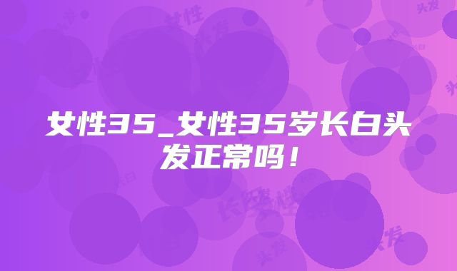 女性35_女性35岁长白头发正常吗！