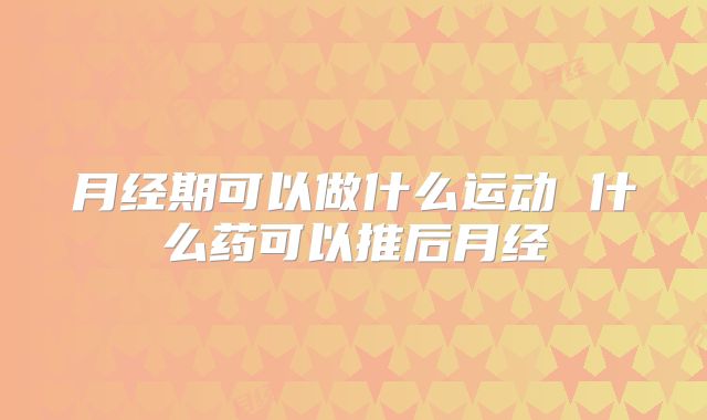 月经期可以做什么运动 什么药可以推后月经