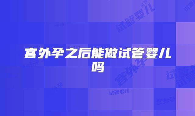 宫外孕之后能做试管婴儿吗