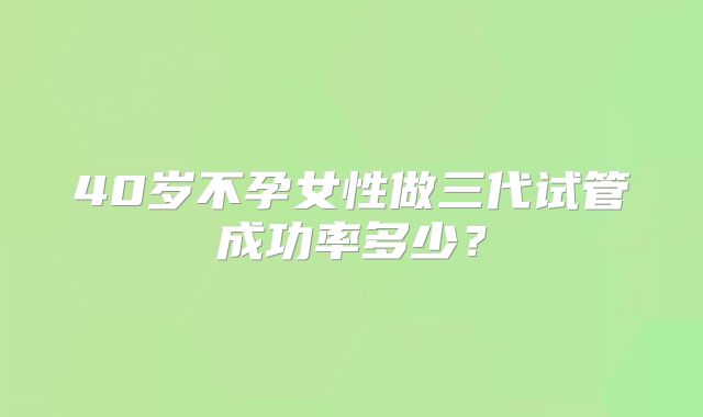 40岁不孕女性做三代试管成功率多少？