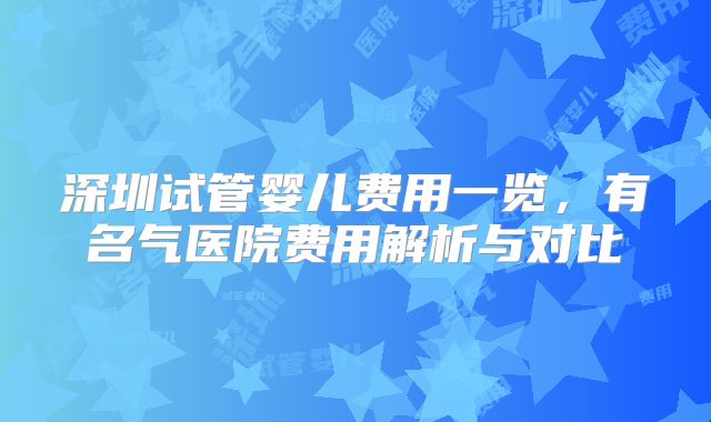 深圳试管婴儿费用一览，有名气医院费用解析与对比