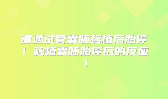 遭遇试管囊胚移植后胎停！移植囊胚胎停后的反应！