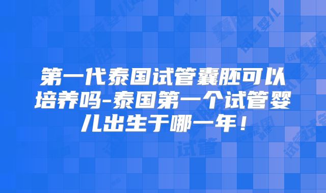 第一代泰国试管囊胚可以培养吗-泰国第一个试管婴儿出生于哪一年!