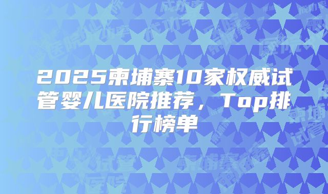 2025柬埔寨10家权威试管婴儿医院推荐,Top排行榜单