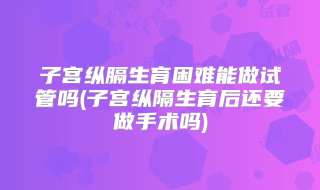 子宫纵膈生育困难能做试管吗(子宫纵隔生育后还要做手术吗)