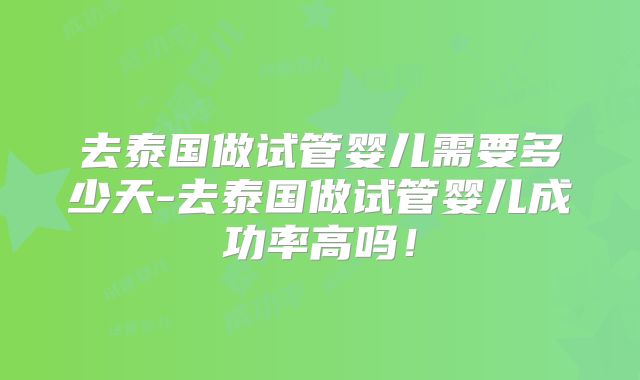 去泰国做试管婴儿需要多少天-去泰国做试管婴儿成功率高吗!