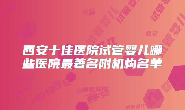 西安十佳医院试管婴儿哪些医院最著名附机构名单