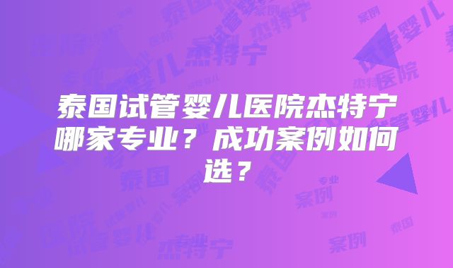 泰国试管婴儿医院杰特宁哪家专业？成功案例如何选？