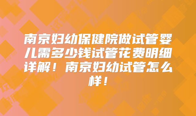 南京妇幼保健院做试管婴儿需多少钱试管花费明细详解！南京妇幼试管怎么样！