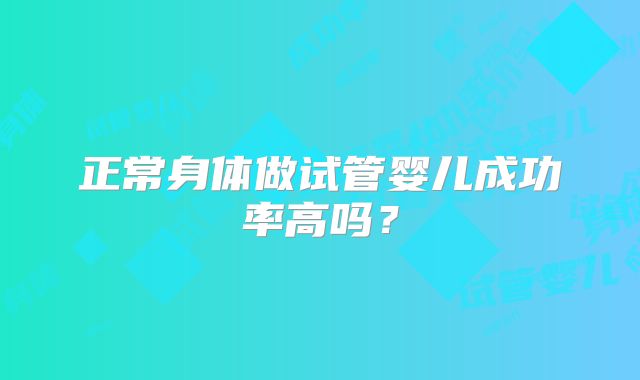 正常身体做试管婴儿成功率高吗？