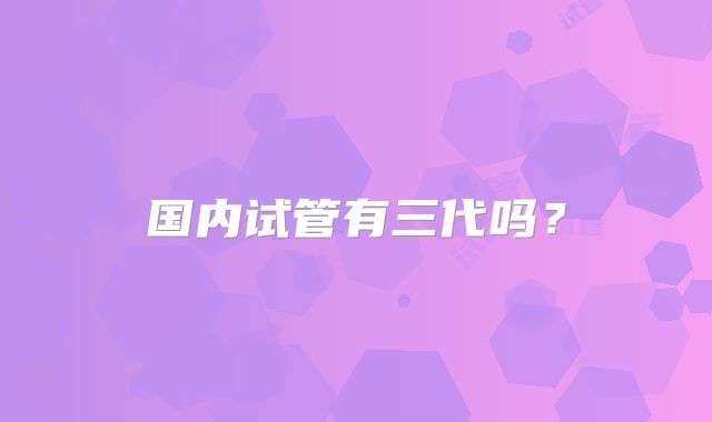 国内试管有三代吗?
