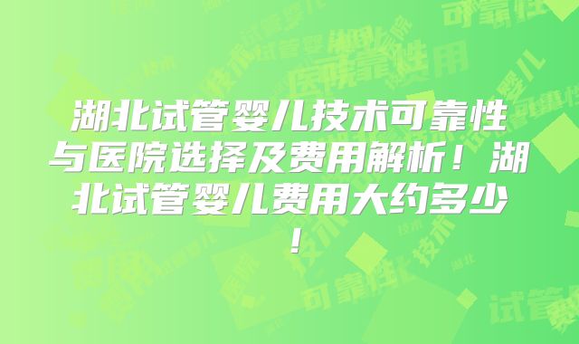 湖北试管婴儿技术可靠性与医院选择及费用解析！湖北试管婴儿费用大约多少！