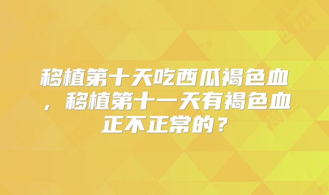 移植第十天吃西瓜褐色血,移植第十一天有褐色血正不正常的?