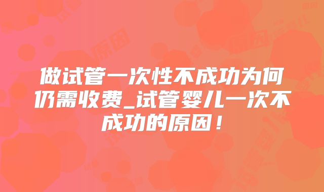 做试管一次性不成功为何仍需收费_试管婴儿一次不成功的原因！