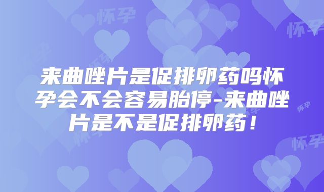 来曲唑片是促排卵药吗怀孕会不会容易胎停-来曲唑片是不是促排卵药!