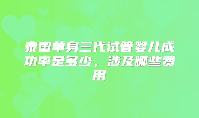 泰国单身三代试管婴儿成功率是多少，涉及哪些费用