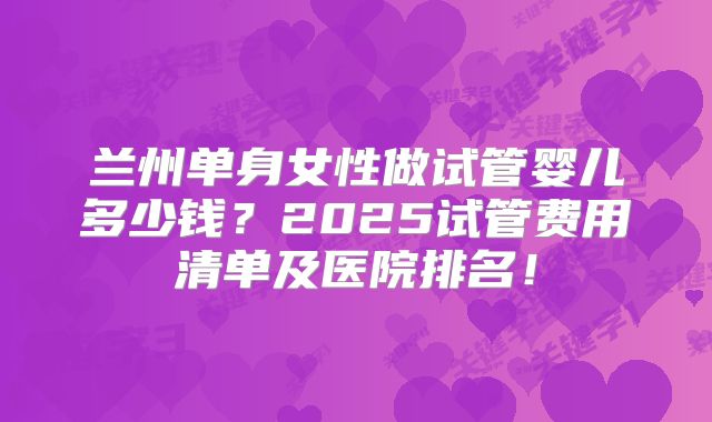 兰州单身女性做试管婴儿多少钱?2025试管费用清单及医院排名!