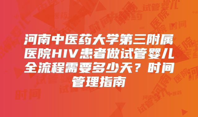 河南中医药大学第三附属医院HIV患者做试管婴儿全流程需要多少天？时间管理指南