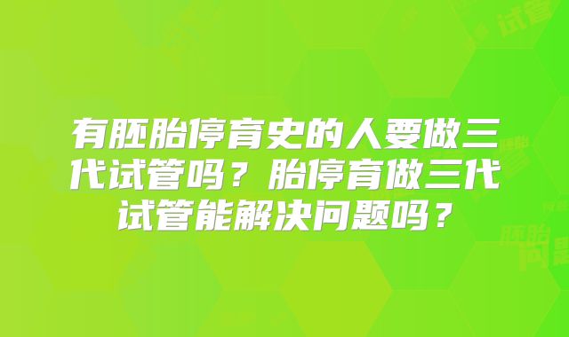 有胚胎停育史的人要做三代试管吗?胎停育做三代试管能解决问题吗?