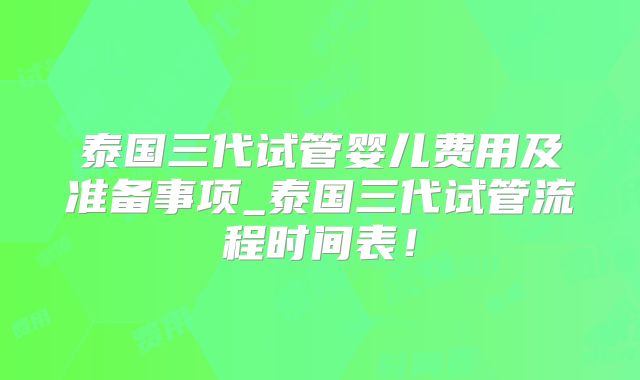 泰国三代试管婴儿费用及准备事项_泰国三代试管流程时间表！