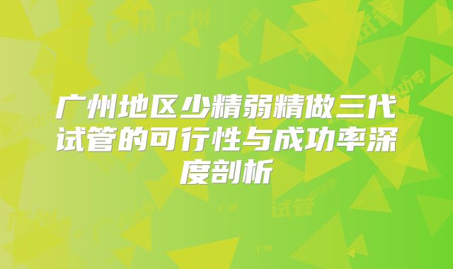 广州地区少精弱精做三代试管的可行性与成功率深度剖析