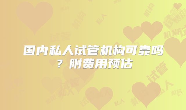 国内私人试管机构可靠吗?附费用预估