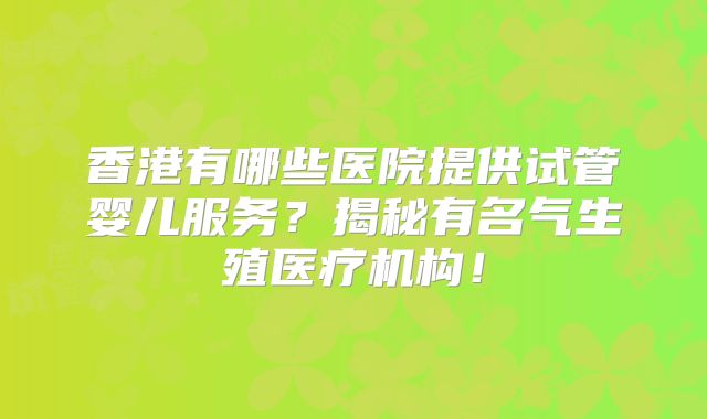 香港有哪些医院提供试管婴儿服务？揭秘有名气生殖医疗机构！