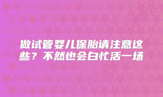 做试管婴儿保胎请注意这些？不然也会白忙活一场