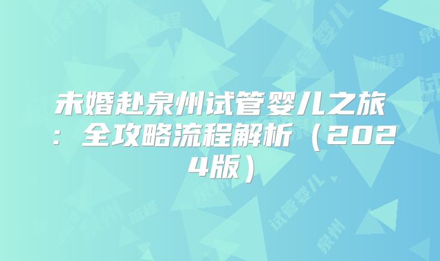 未婚赴泉州试管婴儿之旅:全攻略流程解析(2024版)