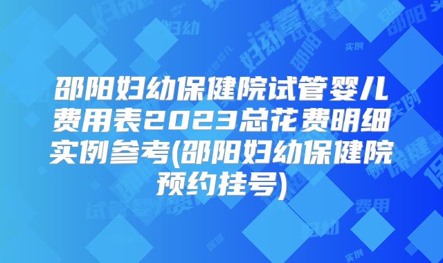 邵阳妇幼保健院试管婴儿费用表2023总花费明细实例参考(邵阳妇幼保健院预约挂号)