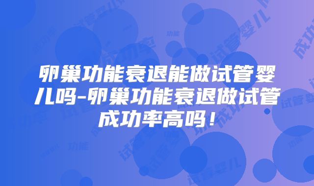 卵巢功能衰退能做试管婴儿吗-卵巢功能衰退做试管成功率高吗！