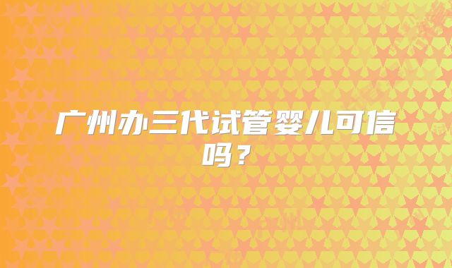广州办三代试管婴儿可信吗？