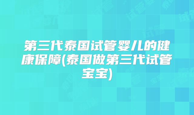 第三代泰国试管婴儿的健康保障(泰国做第三代试管宝宝)