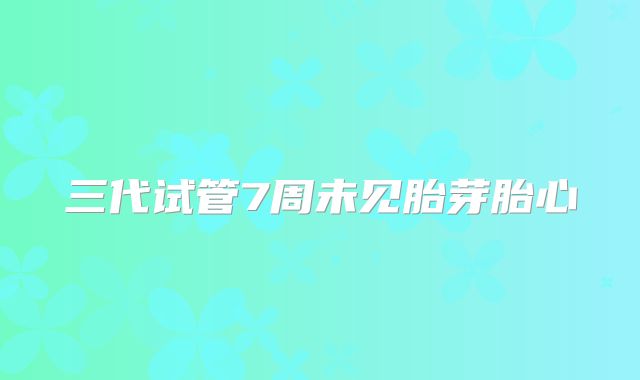 三代试管7周未见胎芽胎心