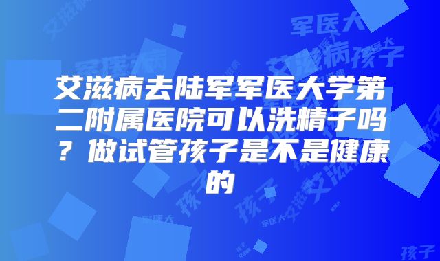 艾滋病去陆军军医大学第二附属医院可以洗精子吗？做试管孩子是不是健康的