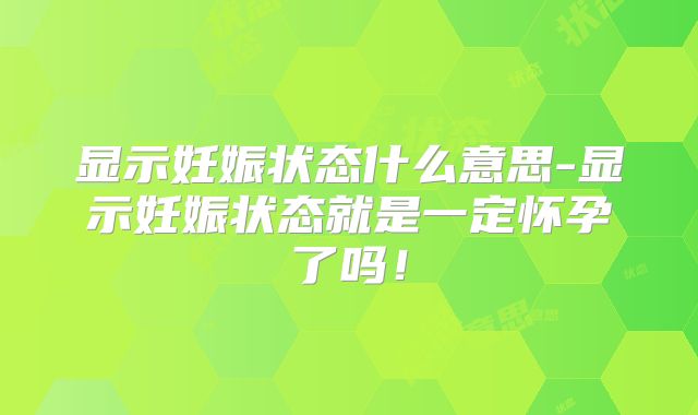 显示妊娠状态什么意思-显示妊娠状态就是一定怀孕了吗!
