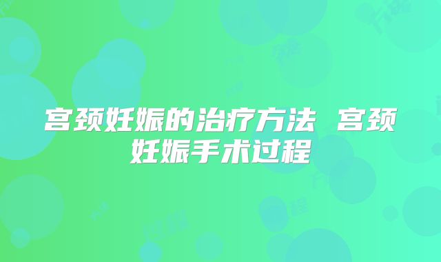 宫颈妊娠的治疗方法 宫颈妊娠手术过程