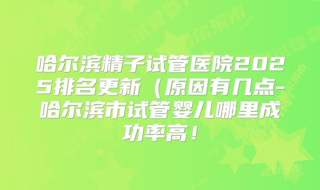 哈尔滨精子试管医院2025排名更新(原因有几点-哈尔滨市试管婴儿哪里成功率高!