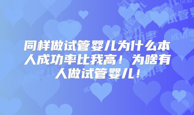 同样做试管婴儿为什么本人成功率比我高!为啥有人做试管婴儿!