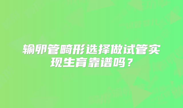 输卵管畸形选择做试管实现生育靠谱吗?