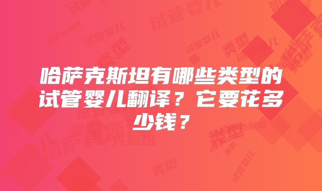 哈萨克斯坦有哪些类型的试管婴儿翻译？它要花多少钱？