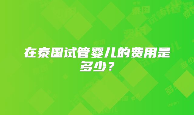 在泰国试管婴儿的费用是多少？