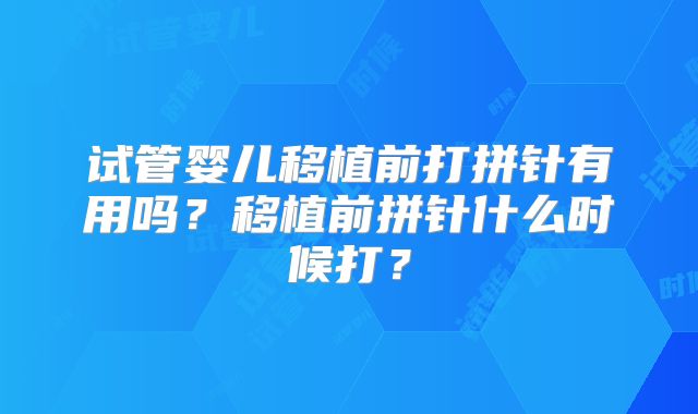 试管婴儿移植前打拼针有用吗？移植前拼针什么时候打？