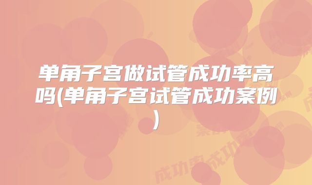 单角子宫做试管成功率高吗(单角子宫试管成功案例)