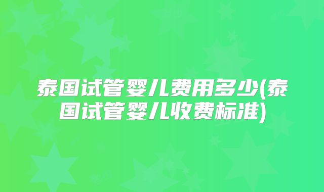 泰国试管婴儿费用多少(泰国试管婴儿收费标准)