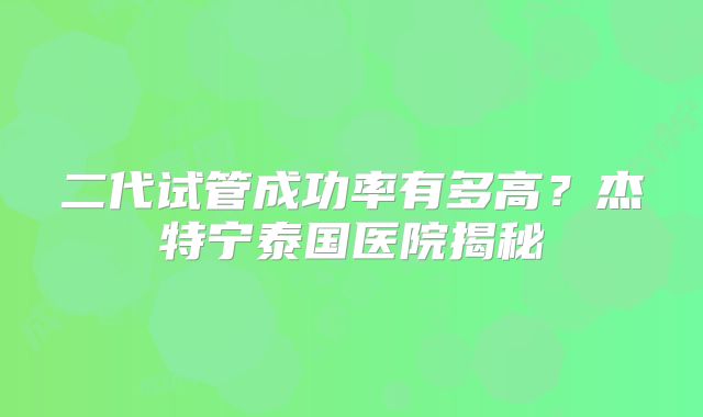 二代试管成功率有多高？杰特宁泰国医院揭秘