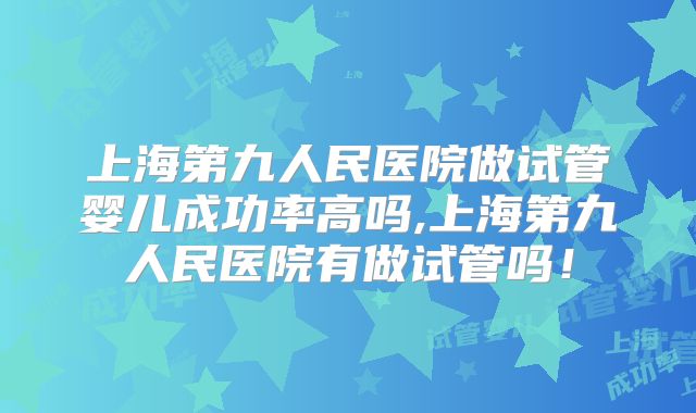 上海第九人民医院做试管婴儿成功率高吗,上海第九人民医院有做试管吗！