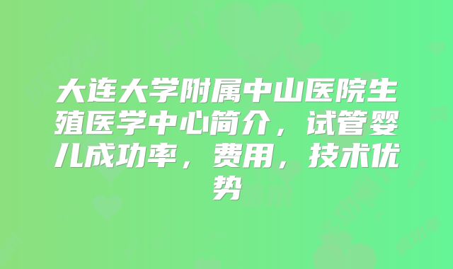 大连大学附属中山医院生殖医学中心简介，试管婴儿成功率，费用，技术优势