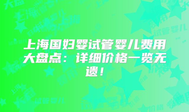 上海国妇婴试管婴儿费用大盘点：详细价格一览无遗！